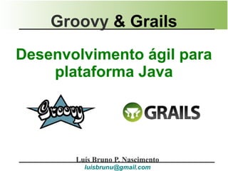 Groovy & Grails
Desenvolvimento ágil para
    plataforma Java




       Luís Bruno P. Nascimento
         luisbrunu@gmail.com
 