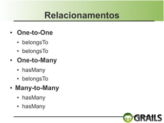 Relacionamentos
●   One-to-One
    ●   belongsTo
    ●   belongsTo
●   One-to-Many
    ●   hasMany
    ●   belongsTo
●   Many-to-Many
    ●   hasMany
    ●   hasMany
 