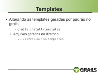Templates
●   Alterando as templates geradas por padrão no
    grails:
        –   grails install-templates
    ●   Arquivos gerados no diretório:
        –   .../livraria/src/templates
 