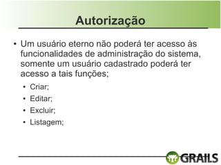 Autorização
●   Um usuário eterno não poderá ter acesso às
    funcionalidades de administração do sistema,
    somente um usuário cadastrado poderá ter
    acesso a tais funções;
    ●   Criar;
    ●   Editar;
    ●   Excluir;
    ●   Listagem;
 