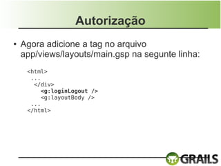 Autorização
●   Agora adicione a tag no arquivo
    app/views/layouts/main.gsp na segunte linha:
     <html>
      ...
       </div>
          <g:loginLogout />
          <g:layoutBody />
      ...
     </html>
 