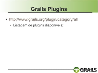 Grails Plugins
●   http://www.grails.org/plugin/category/all
    ●   Listagem de plugins disponíveis;
 