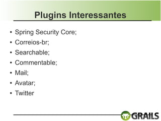 Plugins Interessantes
●   Spring Security Core;
●   Correios-br;
●   Searchable;
●   Commentable;
●   Mail;
●   Avatar;
●   Twitter
 