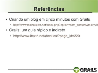 Referências
●   Criando um blog em cinco minutos com Grails
    ●   http://www.michelsilva.net/index.php?option=com_content&task=vie
●   Grails: um guia rápido e indireto
    ●   http://www.itexto.net/devkico/?page_id=220
 