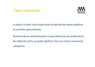 Fato relevante

A verba é o fator mais importante na decisão de como trabalhar
as variáveis apresentadas.

Domínio desse conhecimento é o que diferencia um profissional
de mídia de outro, ou pode significar mais ou menos sucesso da
campanha.
 