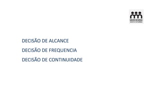 DECISÃO DE ALCANCE
DECISÃO DE FREQUENCIA
DECISÃO DE CONTINUIDADE
 