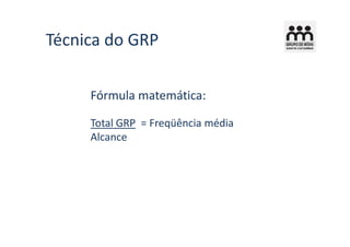 Técnica do GRP

     Fórmula matemática:

     Total GRP = Freqüência média
     Alcance
 