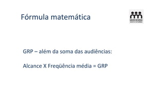 Fórmula matemática



GRP – além da soma das audiências:

Alcance X Freqüência média = GRP
 