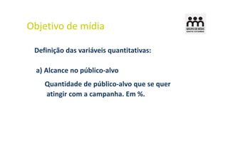 Objetivo de mídia

 Definição das variáveis quantitativas:

  a) Alcance no público-alvo
    Quantidade de público-alvo que se quer
    atingir com a campanha. Em %.
 
