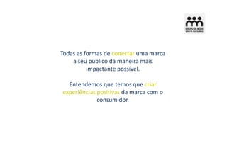 Todas as formas de conectar uma marca
    a seu público da maneira mais
          impactante possível.

  Entendemos que temos que criar
experiências positivas da marca com o
             consumidor.
 
