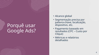 Porquê usar
Google Ads?
• Alcance global
• Segmentação precisa por
palavra-chave, localização,
dispositivo, etc.
• Pagamento baseado em
resultados (CPC – Custo por
Clique)
• Métricas e relatórios
detalhados
4
 