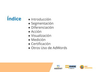 ● Introducción 
● Segmentación 
● Diferenciación 
● Acción 
● Visualización 
● Medición 
● Certificación 
● Otros Uso de AdWords 
Índice 
 