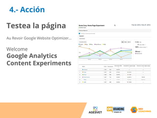 4.- Acción 
Testea la página 
Au Revoir Google Website Optimizer… 
Welcome 
Google Analytics 
Content Experiments 
 