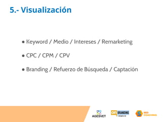 5.- Visualización 
● Keyword / Medio / Intereses / Remarketing 
● CPC / CPM / CPV 
● Branding / Refuerzo de Búsqueda / Captación 
 