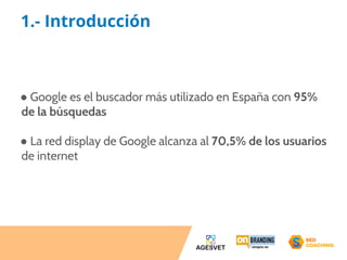 1.- Introducción 
● Google es el buscador más utilizado en España con 95% 
de la búsquedas 
● La red display de Google alcanza al 70,5% de los usuarios 
de internet 
 