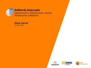 AdWords Avanzado 
Segmentación, Diferenciación, Acción, 
Visualización y Medición 
Oscar García 
15 Nov. 2014 
 