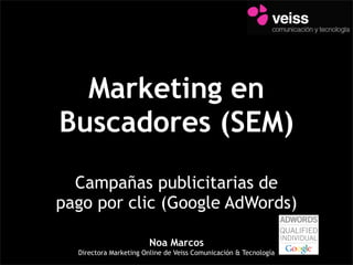 Marketing en
Buscadores (SEM)
  Campañas publicitarias de
pago por clic (Google AdWords)

                        Noa Marcos
  Directora Marketing Online de Veiss Comunicación & Tecnología
 