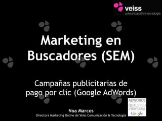 Marketing en
Buscadores (SEM)
  Campañas publicitarias de
pago por clic (Google AdWords)

                        Noa Marcos
  Directora Marketing Online de Veiss Comunicación & Tecnología
 