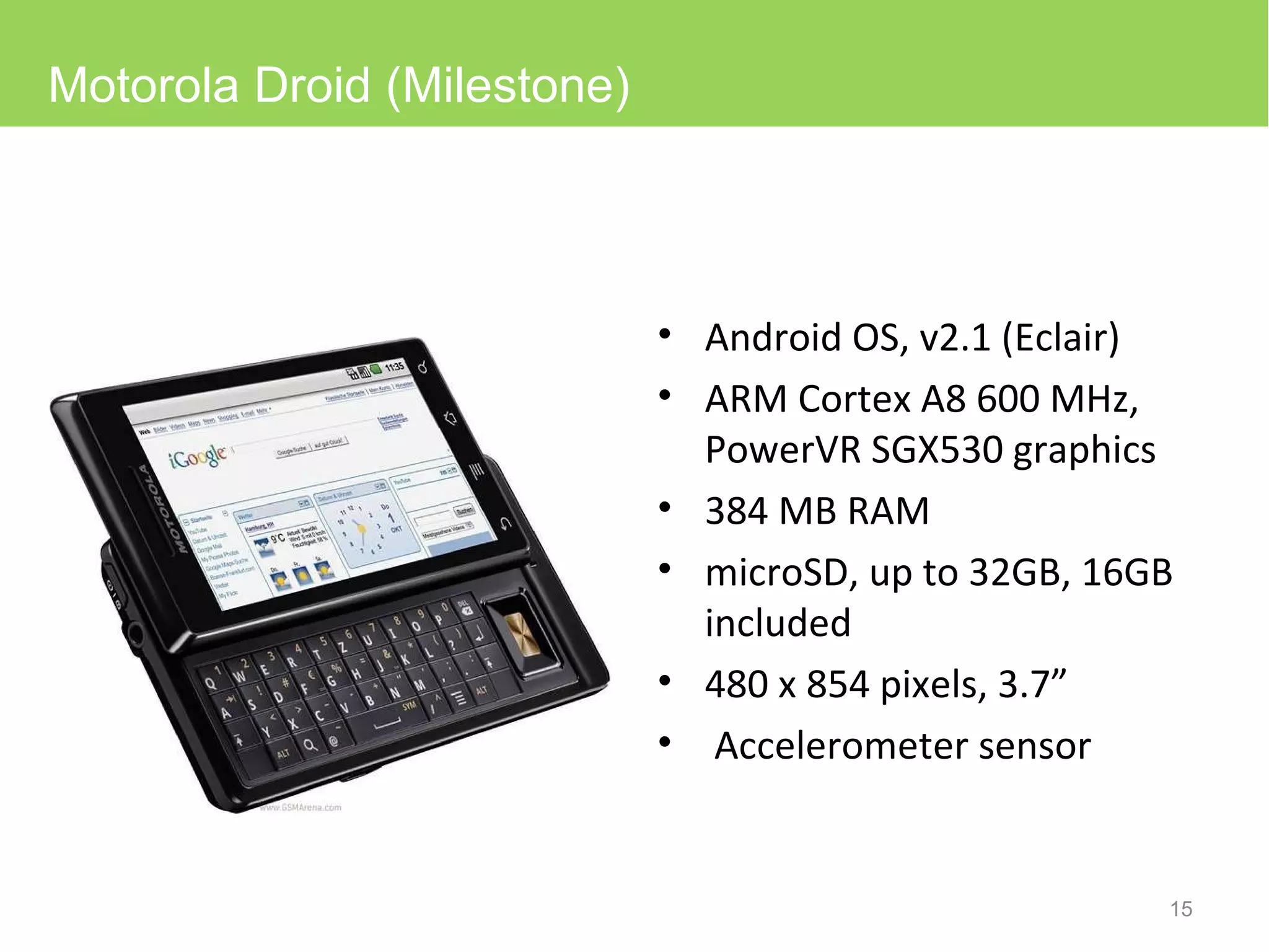 Android OS, v2.1 (Eclair) ARM Cortex A8 600 MHz, PowerVR SGX530 graphics 384 MB RAM microSD, up to 32GB, 16GB included 480 x 854 pixels, 3.7”  Accelerometer sensor Motorola Droid (Milestone) 