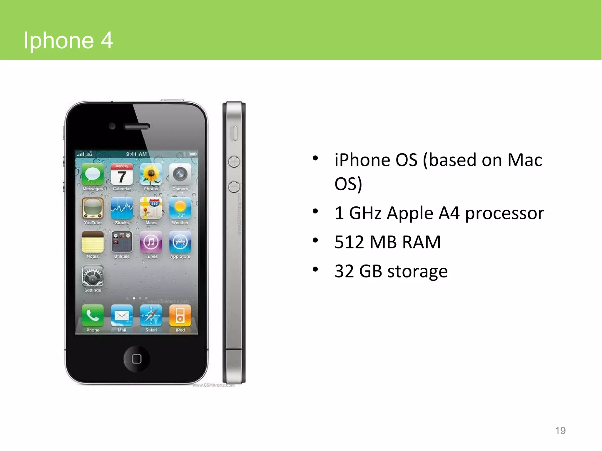 iPhone OS (based on Mac OS) 1 GHz Apple A4 processor  512  MB RAM 32 GB storage Iphone 4 