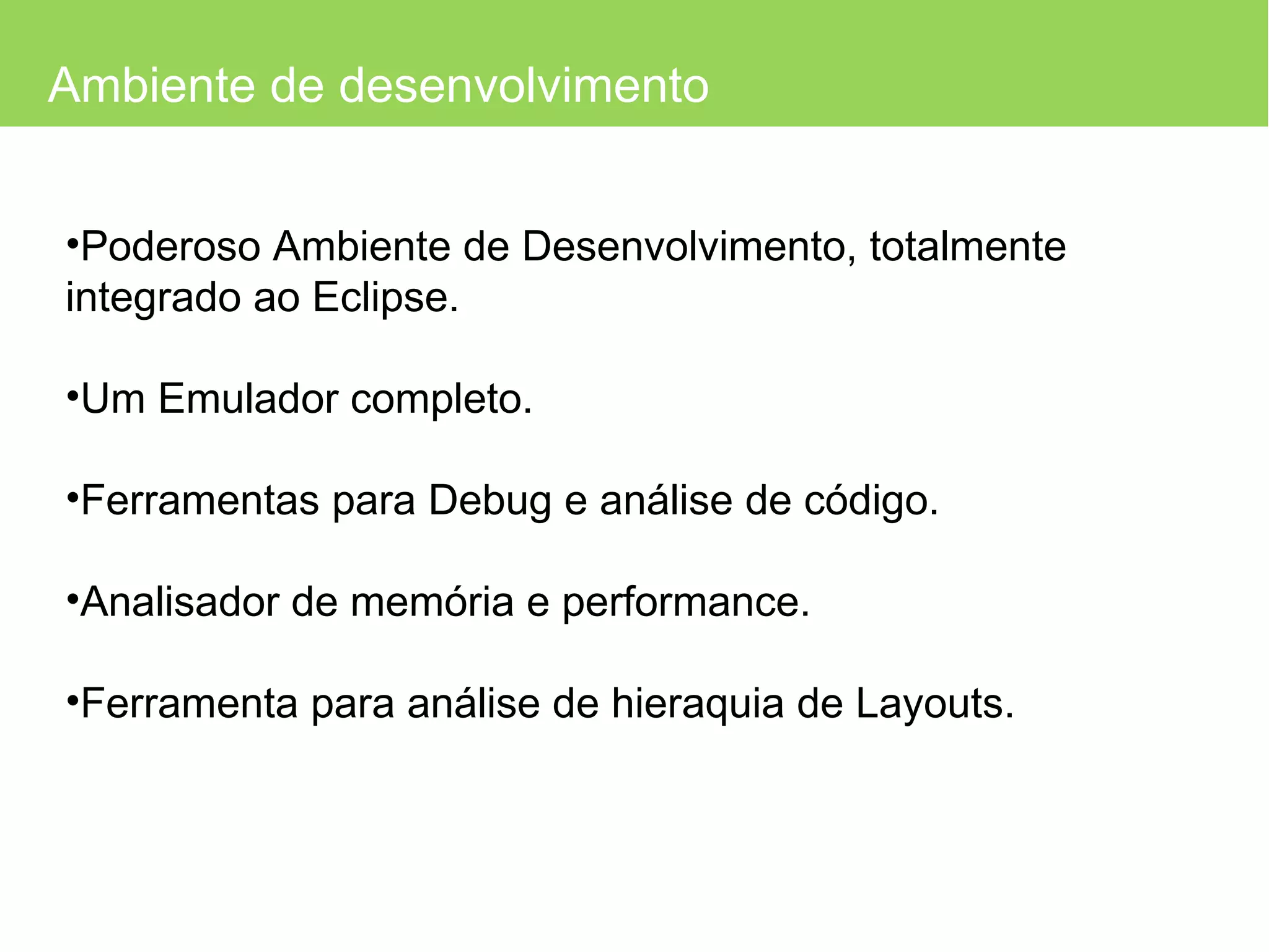 Ambiente de desenvolvimento Poderoso Ambiente de Desenvolvimento, totalmente integrado ao Eclipse. Um Emulador completo. Ferramentas para Debug e análise de código. Analisador de memória e performance. Ferramenta para análise de hieraquia de Layouts. 