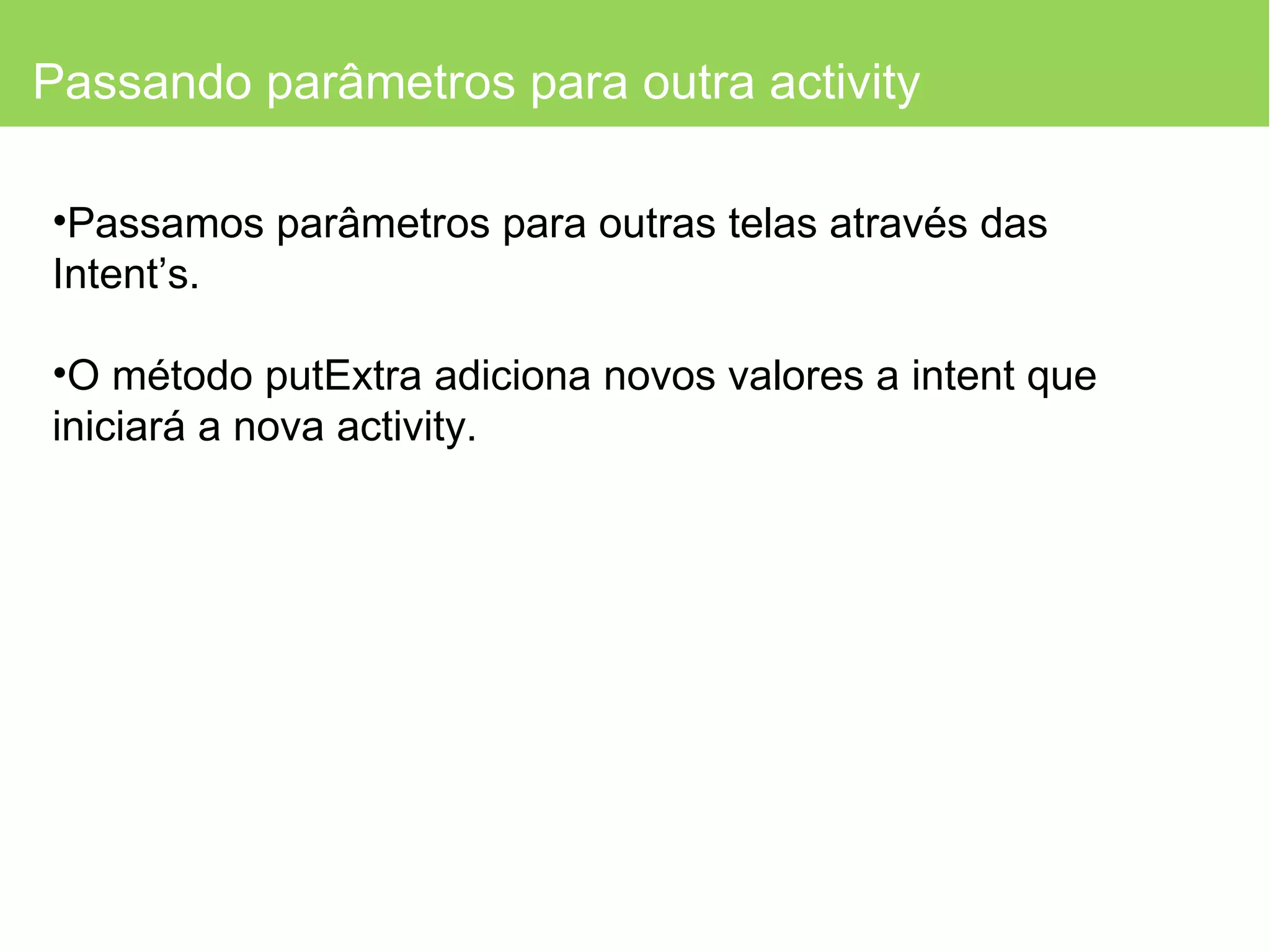Passando parâmetros para outra activity Passamos parâmetros para outras telas através das Intent’s. O método putExtra adiciona novos valores a intent que iniciará a nova activity. 