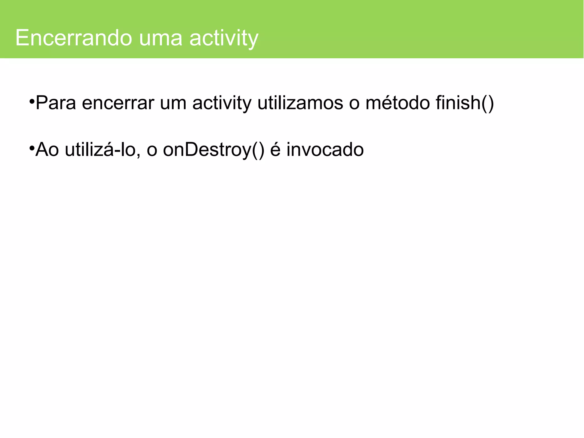Encerrando uma activity Para encerrar um activity utilizamos o método finish() Ao utilizá-lo, o onDestroy() é invocado 