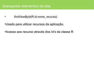 Acessando elementos da tela findViewById(R.id.nome_recurso); Usado para utilizar recursos da aplicação. Acesso aos recurso através dos Id’s da classe R 