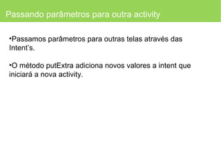 Passando parâmetros para outra activity Passamos parâmetros para outras telas através das Intent’s. O método putExtra adiciona novos valores a intent que iniciará a nova activity. 