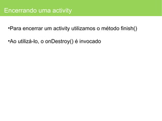 Encerrando uma activity Para encerrar um activity utilizamos o método finish() Ao utilizá-lo, o onDestroy() é invocado 