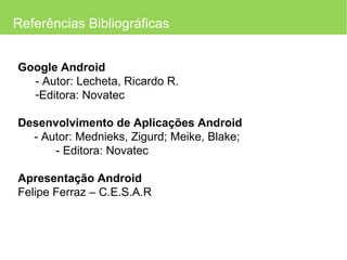 Referências Bibliográficas Google Android - Autor: Lecheta, Ricardo R. Editora: Novatec Desenvolvimento de Aplicações Android - Autor: Mednieks, Zigurd; Meike, Blake;    - Editora: Novatec  Apresentação Android Felipe Ferraz – C.E.S.A.R 