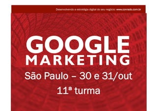 Desenvolvendo a estratégia digital do seu negócio: www.conrado.com.br




       São Paulo – 30 e 31/out
             11ª turma
                                                                              @conradoadolpho
GOOGLE MARKETING 30 e 31/OUT - SP                                             conrado@conrado.com.br
 