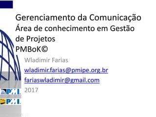 Gerenciamento da Comunicação
Área de conhecimento em Gestão
de Projetos
PMBoK©
Wladimir Farias
wladimir.farias@pmipe.org.br
fariaswladimir@gmail.com
2017
 