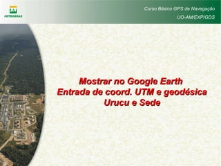 Curso Básico GPS de Navegação
UO-AM/EXP/GDS
Mostrar no Google EarthMostrar no Google Earth
Entrada de coord. UTM e geodésicaEntrada de coord. UTM e geodésica
Urucu e SedeUrucu e Sede
 