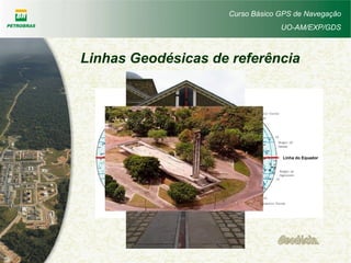 Curso Básico GPS de Navegação
UO-AM/EXP/GDS
Linha do Equador
Meridiano de Greenwich
Linhas Geodésicas de referência
 
