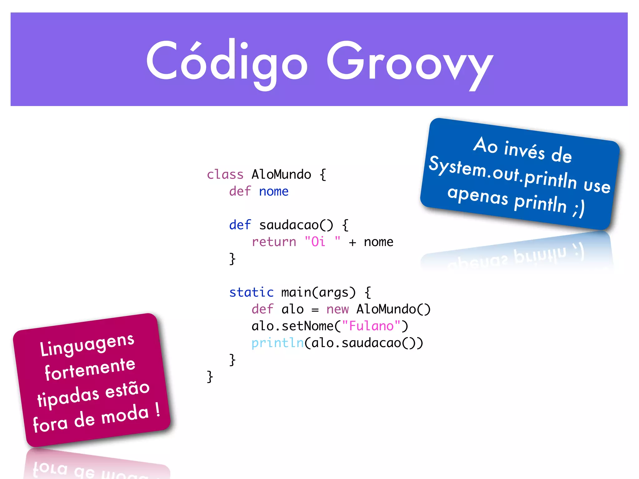 Código Groovy Ao invés System.o de class AloMundo { ut.println def nome apenas p use rintln ;) def saudacao() { return "Oi " + nome } static main(args) { def alo = new AloMundo() alo.setNome("Fulano") Lin guagens println(alo.saudacao()) r temente } fo } tipad as estão fora de moda ! 