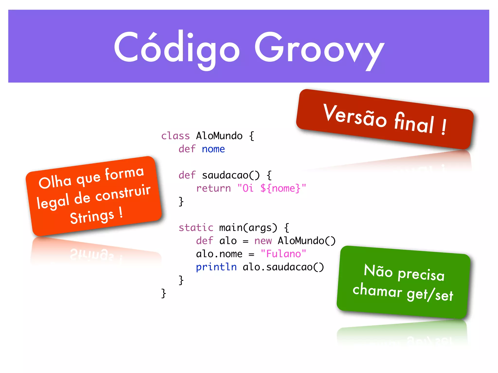 Código Groovy Versão ﬁ class AloMundo { nal ! def nome e forma Olha qu def saudacao() { construir return "Oi ${nome}" legal de } Strings ! static main(args) { def alo = new AloMundo() alo.nome = "Fulano" println alo.saudacao() Não precisa } } chamar get/set 