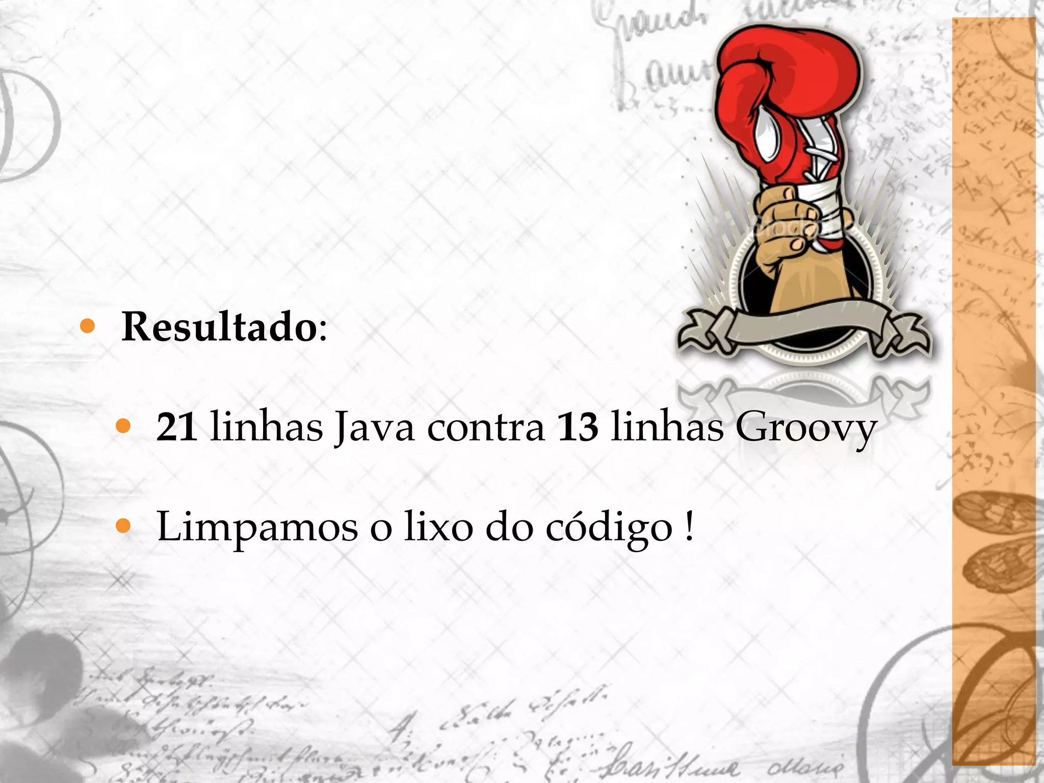 • Resultado: • 21 linhas Java contra 13 linhas Groovy • Limpamos o lixo do código ! 