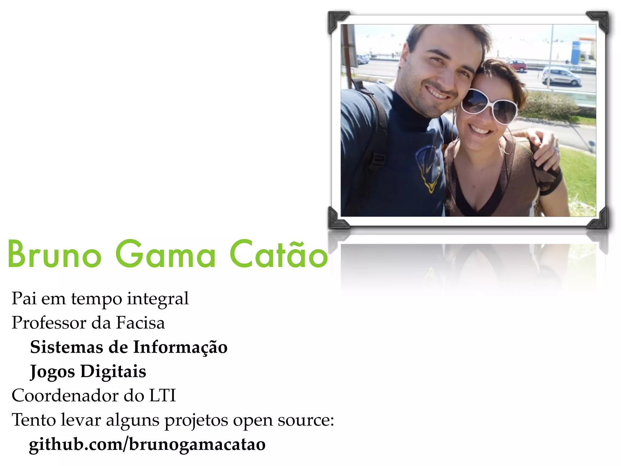 Bruno Gama Catão Pai em tempo integral Professor da Facisa Sistemas de Informação Jogos Digitais Coordenador do LTI Tento levar alguns projetos open source: github.com/brunogamacatao 