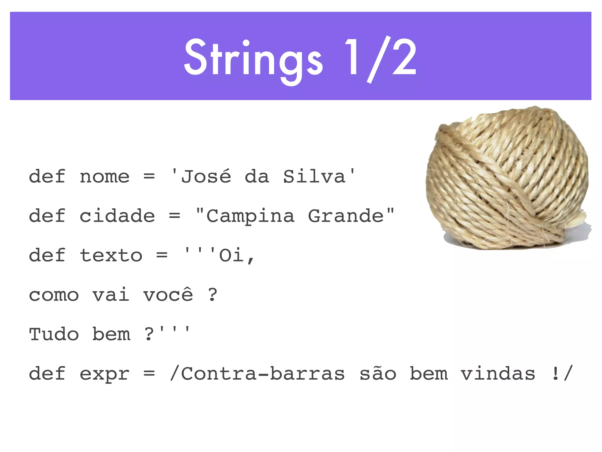 Strings 1/2 def nome = 'José da Silva' def cidade = "Campina Grande" def texto = '''Oi, como vai você ? Tudo bem ?''' def expr = /Contra-barras são bem vindas !/ 