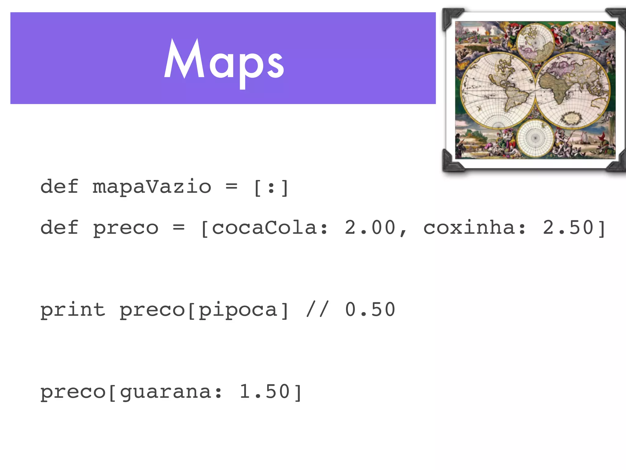 Maps def mapaVazio = [:] def preco = [cocaCola: 2.00, coxinha: 2.50] print preco[pipoca] // 0.50 preco[guarana: 1.50] 