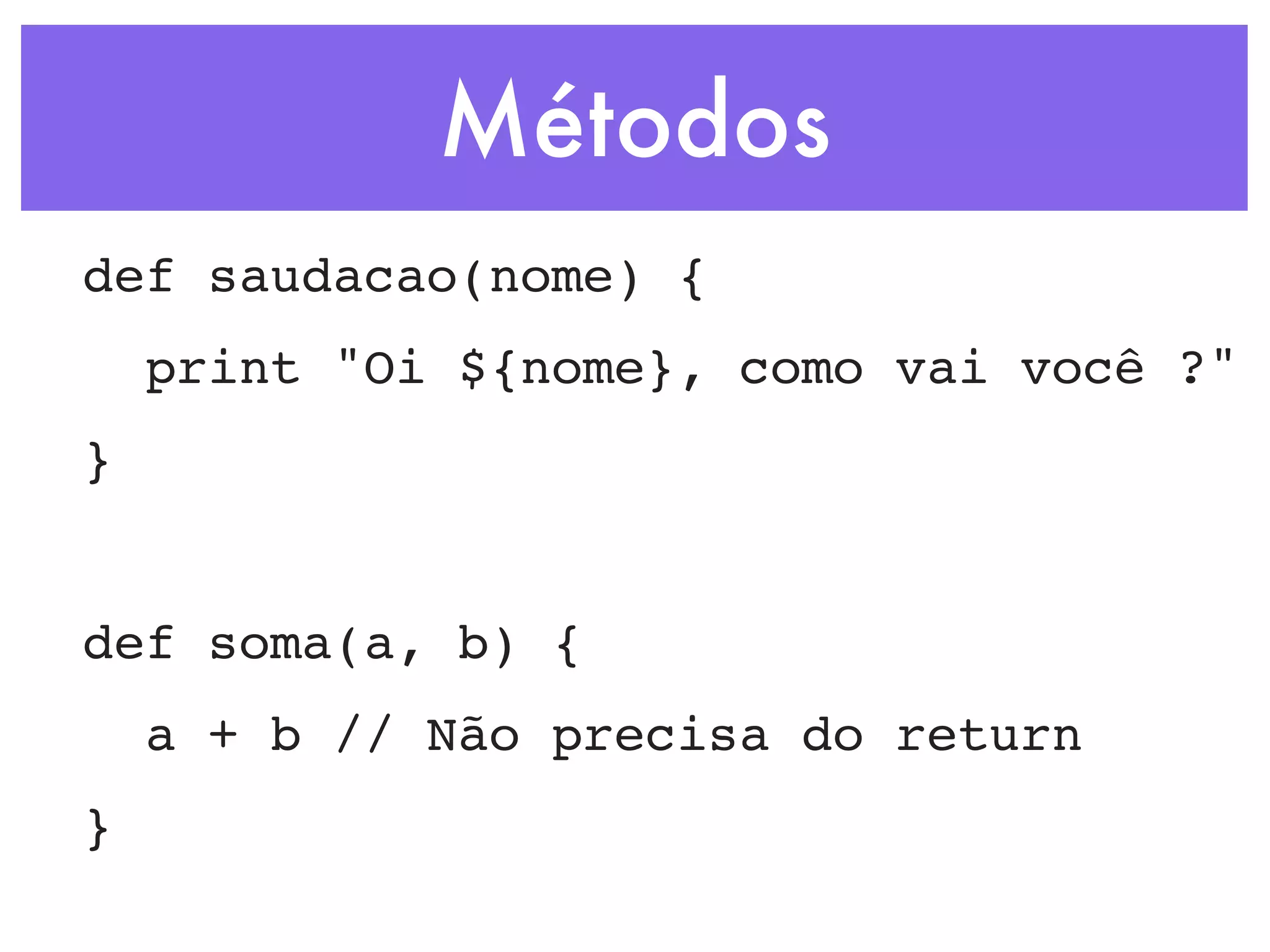 Métodos def saudacao(nome) { print "Oi ${nome}, como vai você ?" } def soma(a, b) { a + b // Não precisa do return } 