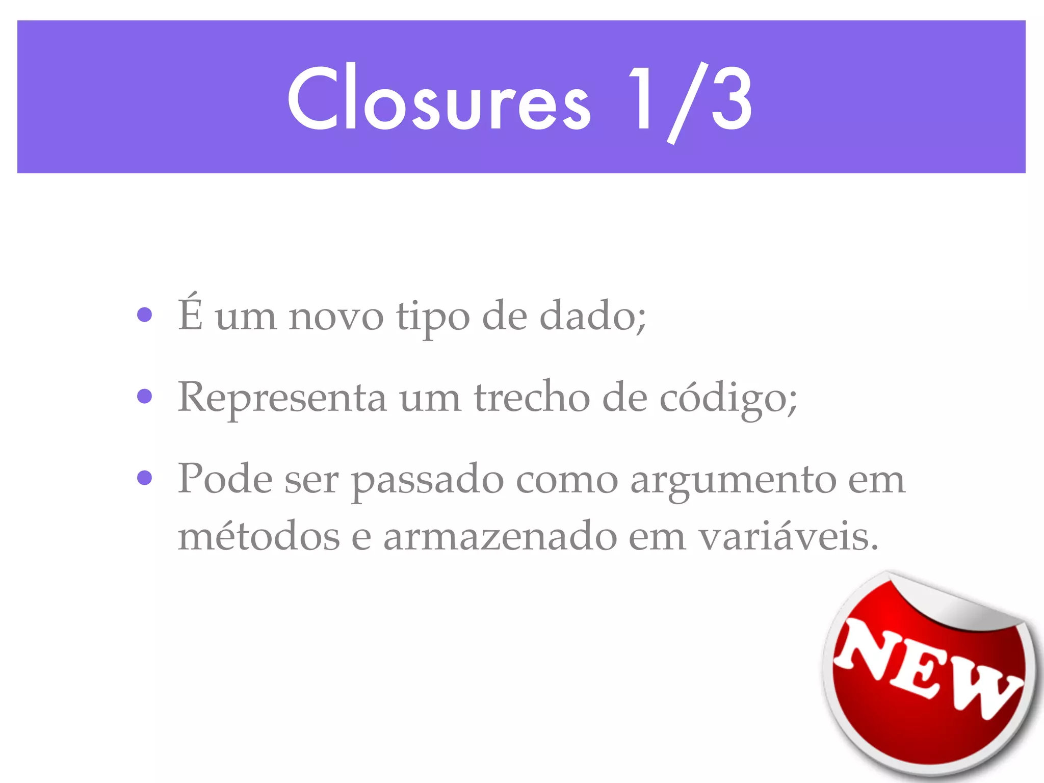 Closures 1/3 • É um novo tipo de dado; • Representa um trecho de código; • Pode ser passado como argumento em métodos e armazenado em variáveis. 