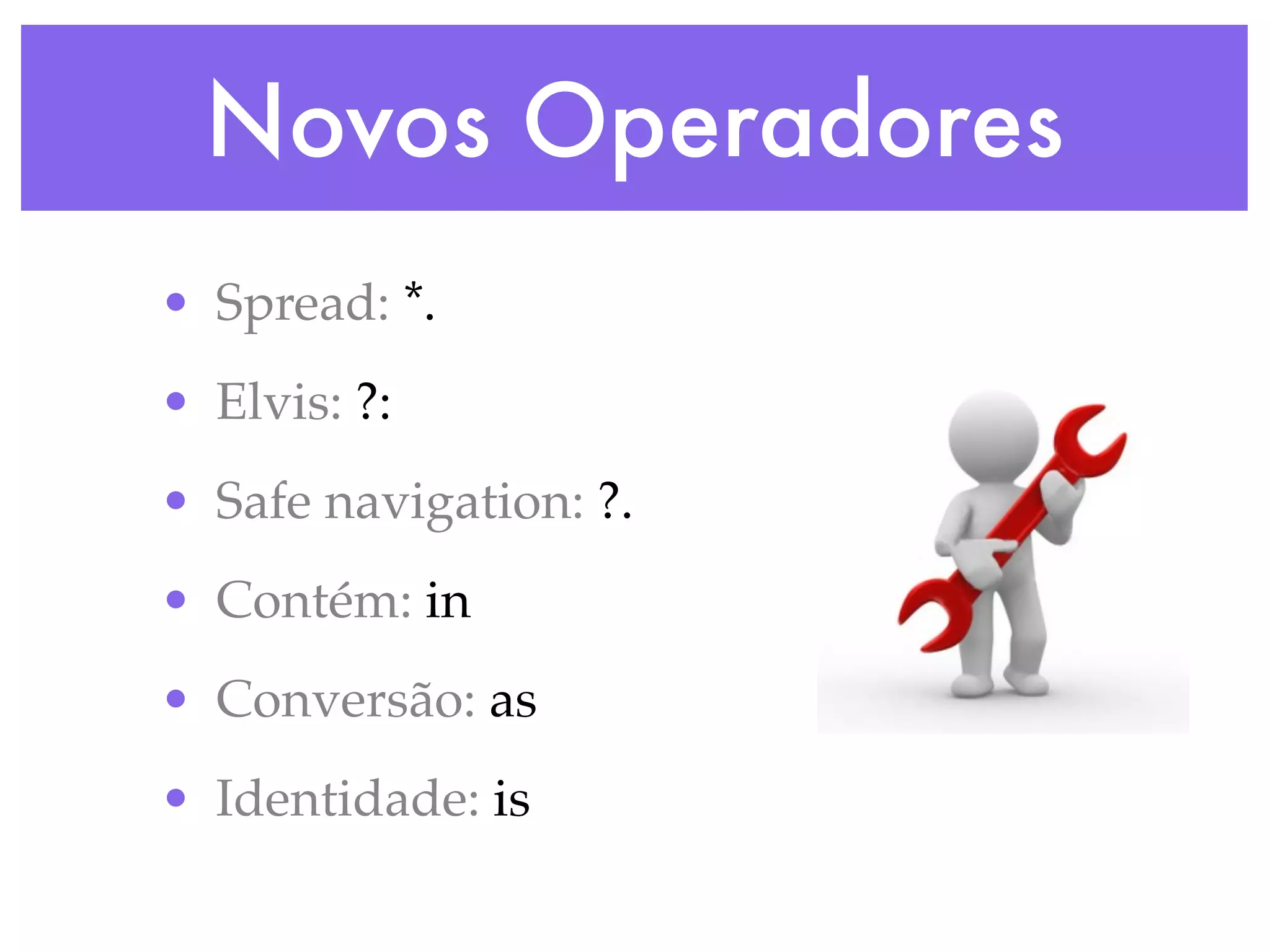 Novos Operadores • Spread: *. • Elvis: ?: • Safe navigation: ?. • Contém: in • Conversão: as • Identidade: is 