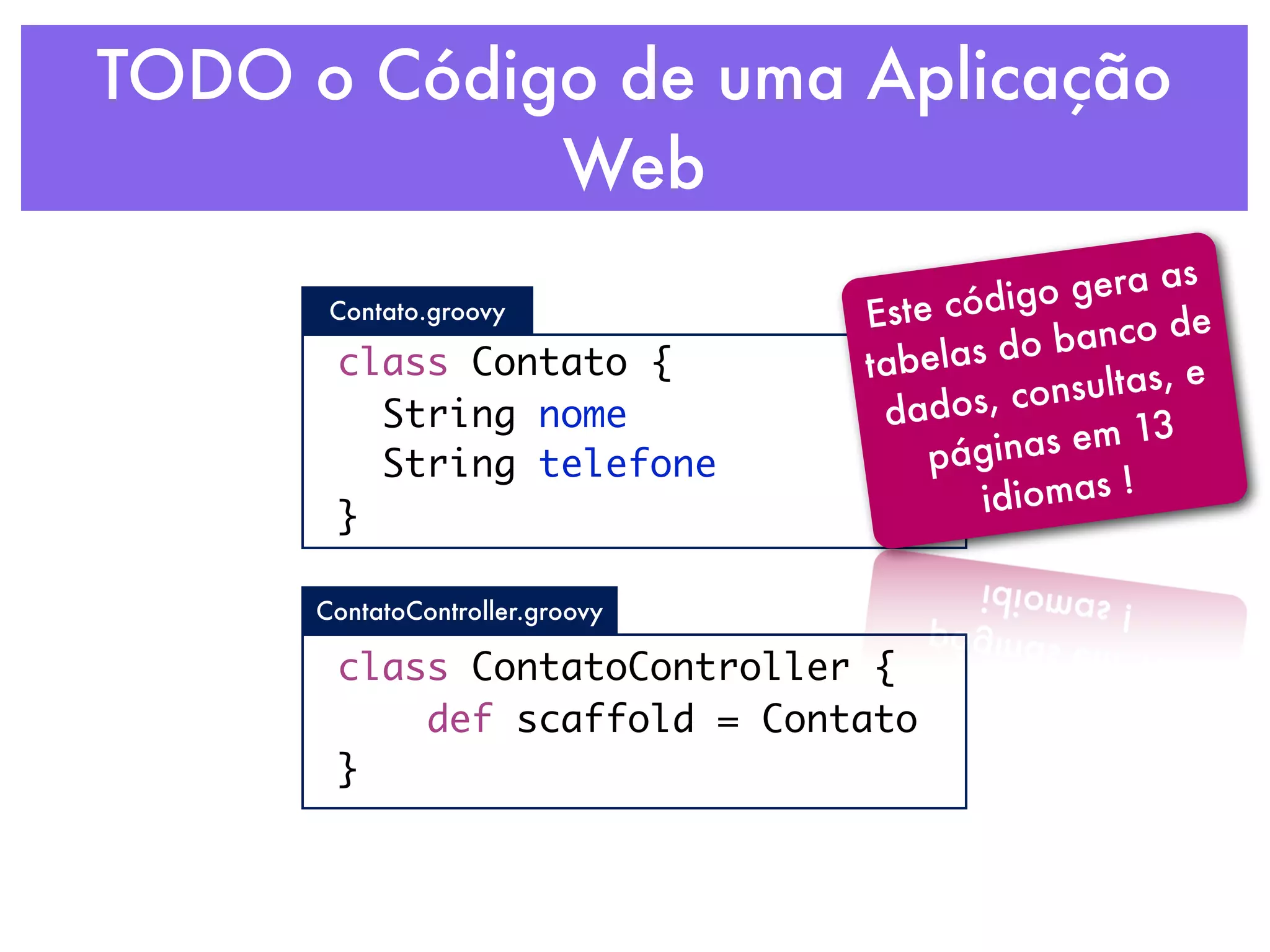 TODO o Código de uma Aplicação Web gera as Contato.groovy Est e código anco de class Contato { tab elas do b sultas, e String nome da dos, con página s em 13 String telefone idiomas ! } ContatoController.groovy class ContatoController { def scaffold = Contato } 