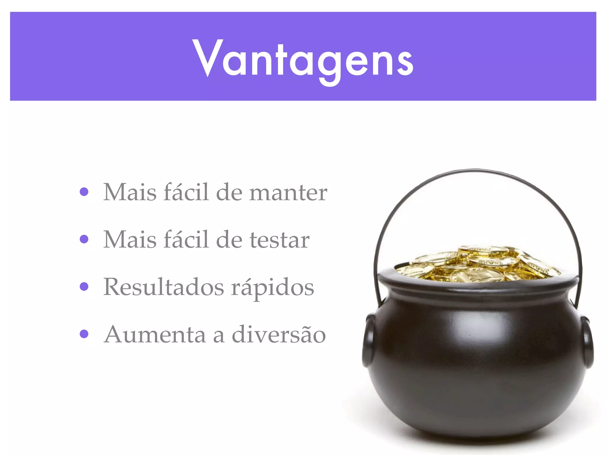 Vantagens • Mais fácil de manter • Mais fácil de testar • Resultados rápidos • Aumenta a diversão 