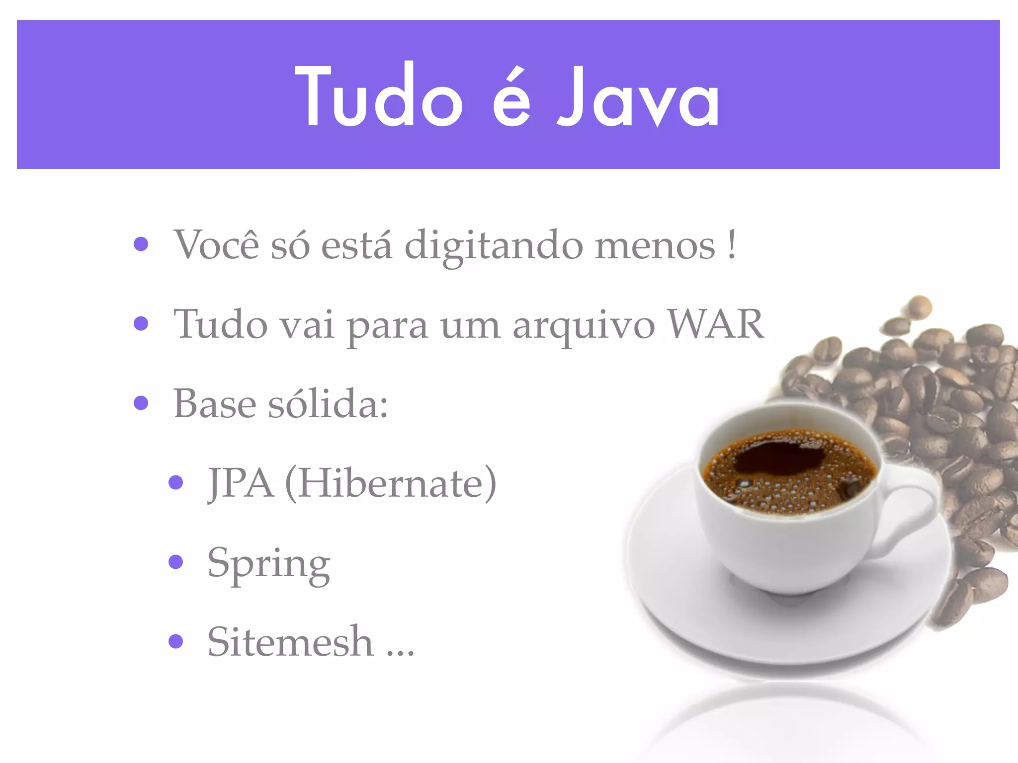 Tudo é Java • Você só está digitando menos ! • Tudo vai para um arquivo WAR • Base sólida: • JPA (Hibernate) • Spring • Sitemesh ... 