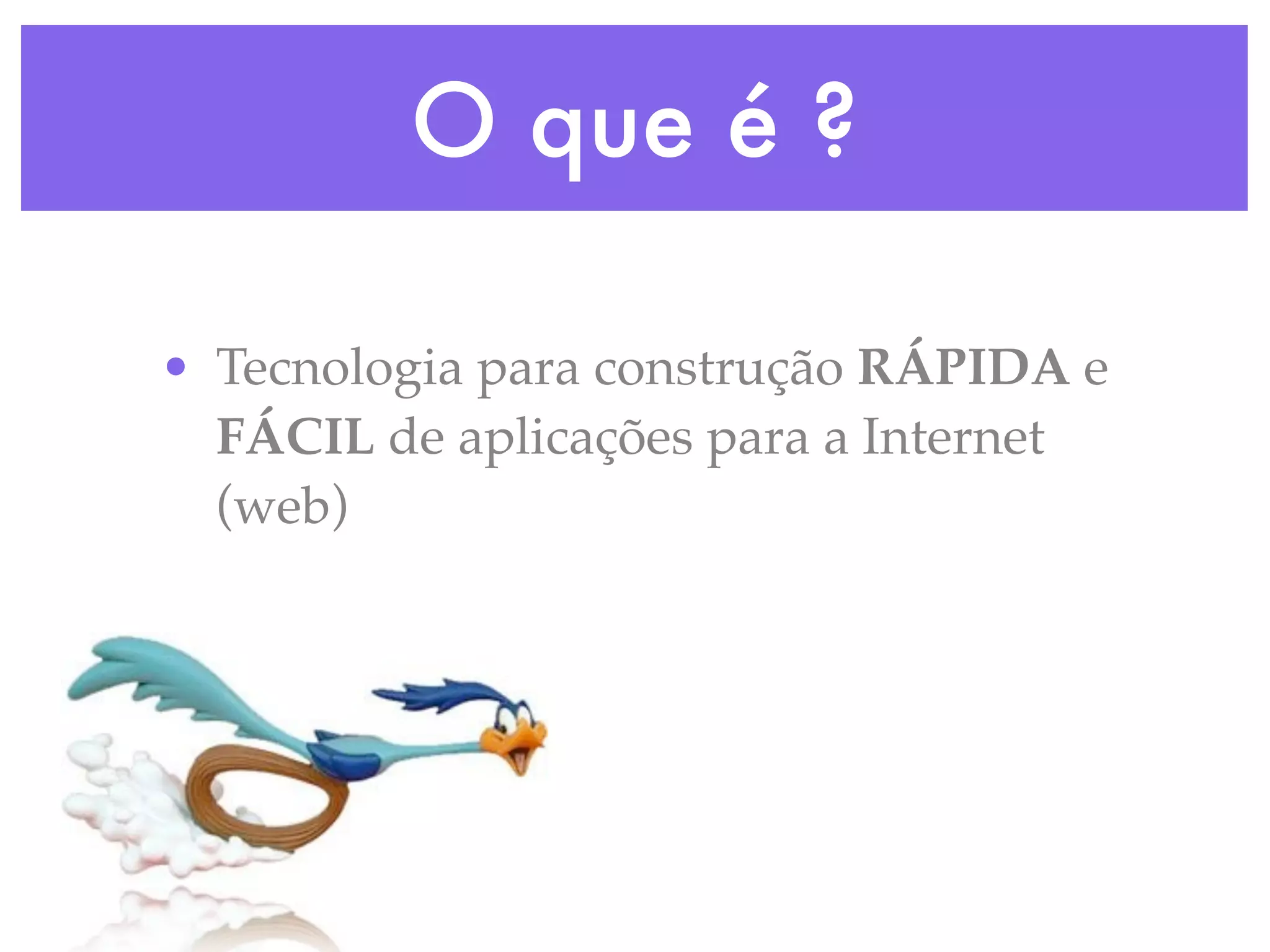 O que é ? • Tecnologia para construção RÁPIDA e FÁCIL de aplicações para a Internet (web) 