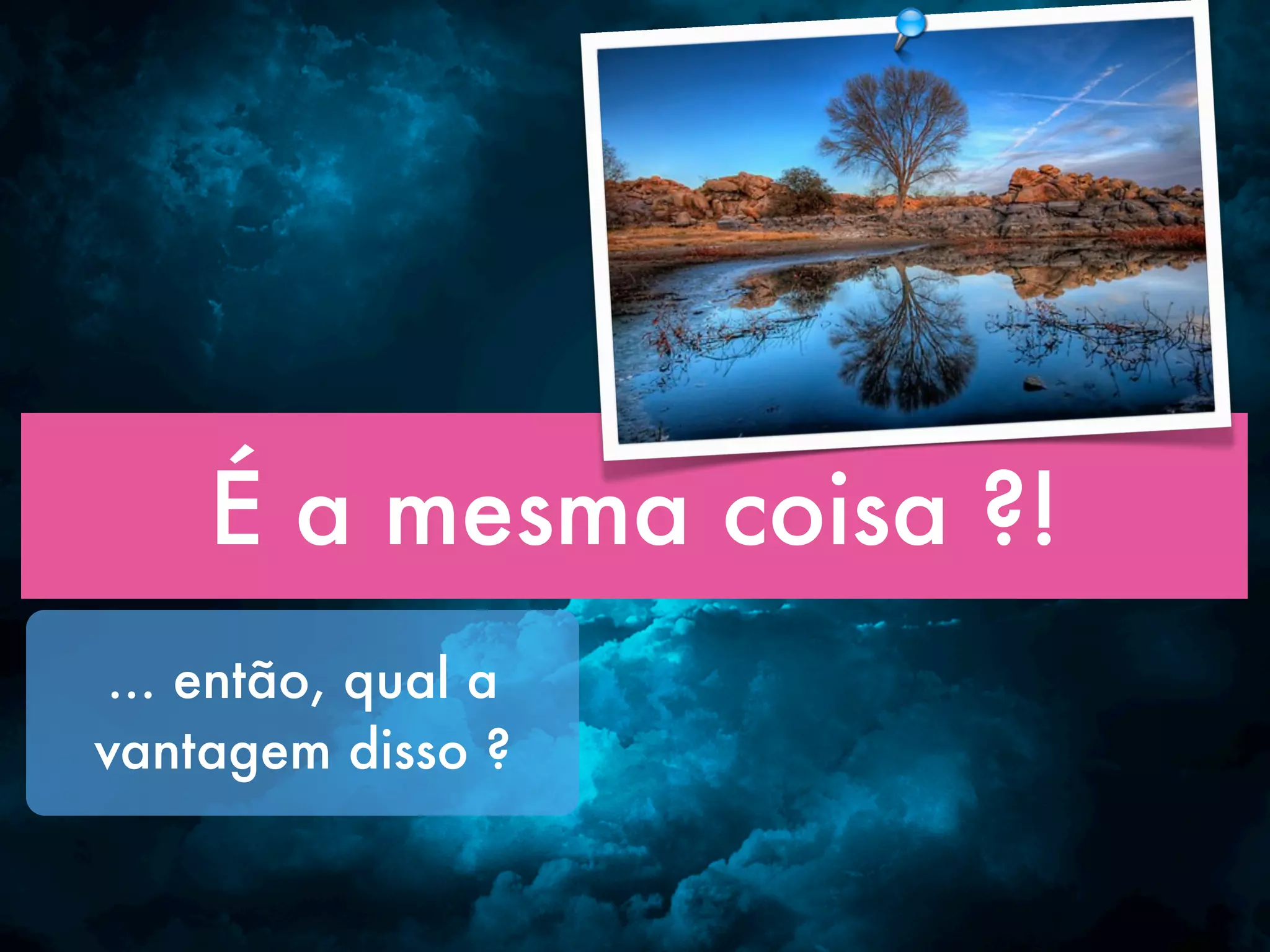 É a mesma coisa ?! ... então, qual a vantagem disso ? 