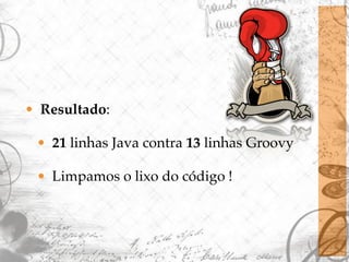 • Resultado:

 • 21 linhas Java contra 13 linhas Groovy

 • Limpamos o lixo do código !
 